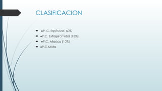 CLASIFICACION
 ●P. C. Espástica. 60%
 ●P.C. Extrapiramidal (15%)
 ●P.C. Atáxica (10%)
 ●P.C.Mixta
 