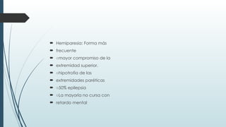  Hemiparesia: Forma más
 frecuente
 ○mayor compromiso de la
 extremidad superior.
 ○hipotrofia de las
 extremidades paréticas
 ○50% epilepsia
 ○La mayoría no cursa con
 retardo mental
 