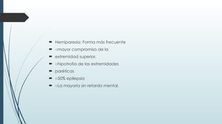  Hemiparesia: Forma más frecuente
 ○mayor compromiso de la
 extremidad superior.
 ○hipotrofia de las extremidades
 paréticas
 ○50% epilepsia
 ○La mayoría sin retardo mental.
 