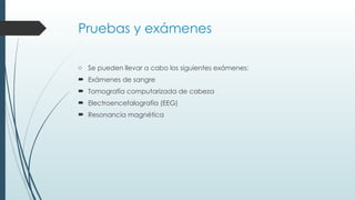 Pruebas y exámenes
o Se pueden llevar a cabo los siguientes exámenes:
 Exámenes de sangre
 Tomografía computarizada de cabeza
 Electroencefalografía (EEG)
 Resonancia magnética
 