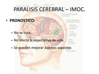 PARALISIS CEREBRAL – IMOC.
• PRONOSTICO:

  – No se cura.
  – No afecta la expectativa de vida.
  – Se pueden mejorar algunos aspectos
 