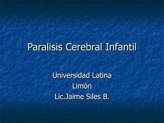 Paralisis Cerebral Infantil Universidad Latina Limón Lic.Jaime Siles B. 