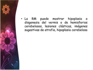 • La RM puede mostrar hipoplasia o
  disgenesia del vermis o de hemisferios
  cerebelosos, lesiones clásticas, imágenes
  sugestivas de atrofia, hipoplasia cerebelosa
 