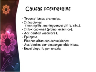 Causas postnatales
- Traumatismos craneales.
- Infecciones
   (meningitis, meningoencefalitis, etc.).
- Intoxicaciones (plomo, arsénico).
- Accidentes vasculares.
- Epilepsia.
- Fiebres altas con convulsiones.
- Accidentes por descargas eléctricas.
- Encefalopatía por anoxia.
 