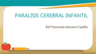 PARALISIS CEREBRAL INFANTIL
R1P Fernanda Anivarro Castillo
 