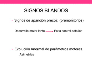 SIGNOS BLANDOS
•

Signos de aparición precoz (premonitorios)
Desarrollo motor lento

Falta control cefálico

• Evolución Anormal de parámetros motores

Asimetrías

 