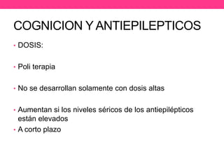 COGNICION Y ANTIEPILEPTICOS
• DOSIS:
• Poli terapia
• No se desarrollan solamente con dosis altas
• Aumentan si los niveles séricos de los antiepilépticos

están elevados
• A corto plazo

 