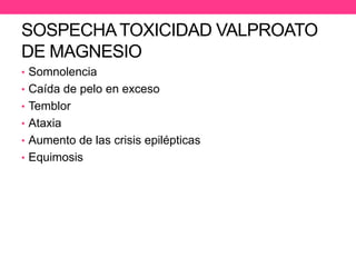 SOSPECHA TOXICIDAD VALPROATO
DE MAGNESIO
• Somnolencia
• Caída de pelo en exceso
• Temblor
• Ataxia
• Aumento de las crisis epilépticas

• Equimosis

 