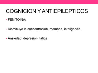 COGNICION Y ANTIEPILEPTICOS
• FENITOINA:
• Disminuye la concentración, memoria, inteligencia.
• Ansiedad, depresión, fatiga, disminución del nivel motor.

 