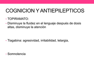 COGNICION Y ANTIEPILEPTICOS
• TOPIRAMATO:
• Disminuye la fluidez en el lenguaje después de dosis

altas, disminuye la atención

• Tiagabina: agresividad, irritabilidad, letargia,

• Somnolencia, transitorios con el aumento de dosis.

 