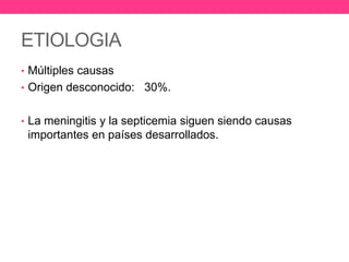 ETIOLOGIA
• Múltiples causas
• Origen desconocido: 30%.
• La meningitis y la septicemia siguen siendo causas

importantes en países desarrollados.

 