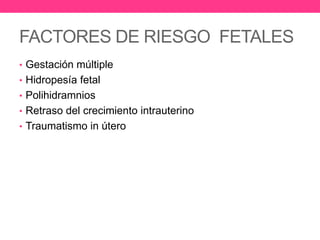 FACTORES DE RIESGO FETALES
• Gestación múltiple
• Hidropesía fetal
• Polihidramnios
• Retraso del crecimiento intrauterino
• Traumatismo in útero

 