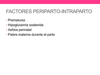 FACTORES PERIPARTO-INTRAPARTO
• Prematurez
• Hipoglucemia sostenida
• Asfixia perinatal
• Fiebre materna durante el parto

 