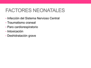 FACTORES NEONATALES
• Infección del Sistema Nervioso Central
• Traumatismo craneal
• Paro cardiorespiratorio
• Intoxicación
• Deshidratación grave

 