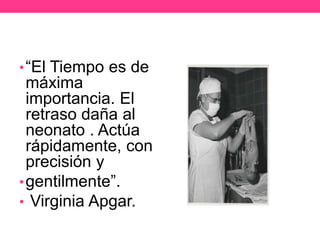 • “El Tiempo es de

máxima
importancia. El
retraso daña al
neonato . Actúa
rápidamente, con
precisión y
• gentilmente”.
• Virginia Apgar.

 