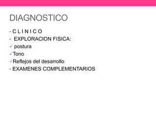 DIAGNOSTICO
•CLINICO
• EXPLORACION FISICA:
 postura
Tono
Reflejos del desarrollo

• EXAMENES COMPLEMENTARIOS

 