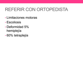 REFERIR CON ORTOPEDISTA
• Limitaciones motoras

• Escoliosis
• Deformidad 5%

hemiplejía
• 60% tetraplejía

 