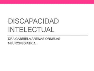 DISCAPACIDAD
INTELECTUAL
DRA GABRIELA ARENAS ORNELAS
NEUROPEDIATRIA

 