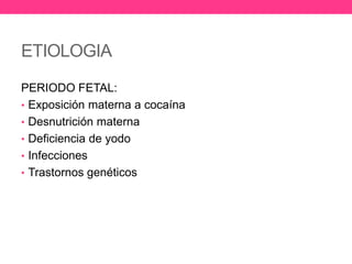 ETIOLOGIA
PERIODO FETAL:
• Exposición materna a cocaína
• Desnutrición materna
• Deficiencia de yodo
• Infecciones
• Trastornos genéticos

 