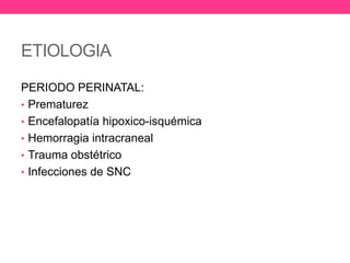 ETIOLOGIA
PERIODO PERINATAL:
• Prematurez
• Encefalopatía hipoxico-isquémica
• Hemorragia intracraneal
• Trauma obstétrico
• Infecciones de SNC

 