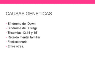 CAUSAS GENETICAS
• Síndrome de Down
• Síndrome de X frágil
• Trisomías 13,14 y 15
• Retardo mental familiar

• Fenilcetonuria
• Entre otras.

 