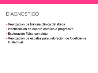 DIAGNOSTICO
• Realización de historia clínica detallada
• Identificación de cuadro estático o progresivo
• Exploración física completa
• Realización de escalas para valoración de Coeficiente

Intelectual

 