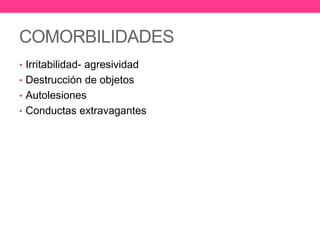COMORBILIDADES
• Irritabilidad- agresividad
• Destrucción de objetos
• Autolesiones
• Conductas extravagantes

 