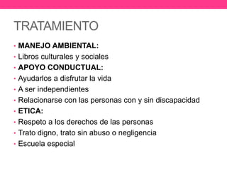 TRATAMIENTO
• MANEJO AMBIENTAL:
• Libros culturales y sociales
• APOYO CONDUCTUAL:
• Ayudarlos a disfrutar la vida
• A ser independientes

• Relacionarse con las personas con y sin discapacidad
• ETICA:
• Respeto a los derechos de las personas
• Trato digno, trato sin abuso o negligencia
• Escuela especial

 
