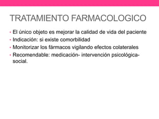 TRATAMIENTO FARMACOLOGICO
• El único objeto es mejorar la calidad de vida del paciente
• Indicación: si existe comorbilidad
• Monitorizar los fármacos vigilando efectos colaterales
• Recomendable: medicación- intervención psicológica-

social.

 