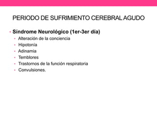 PERIODO DE SUFRIMIENTO CEREBRAL AGUDO
• Síndrome Neurológico (1er-3er día)
• Alteración de la conciencia
• Hipotonía
• Adinamia
• Temblores
• Trastornos de la función respiratoria
• Convulsiones.

 