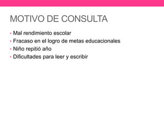 MOTIVO DE CONSULTA
• Mal rendimiento escolar
• Fracaso en el logro de metas educacionales
• Niño repitió año
• Dificultades para leer y escribir

 