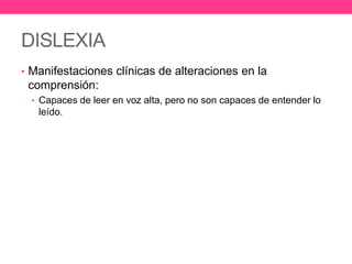DISLEXIA
• Manifestaciones clínicas de alteraciones en la

comprensión:
• Capaces de leer en voz alta, pero no son capaces de entender lo

leído.

 