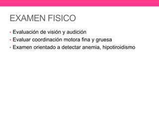EXAMEN FISICO
• Evaluación de visión y audición
• Evaluar coordinación motora fina y gruesa
• Examen orientado a detectar anemia, hipotiroidismo

 