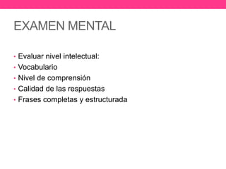 EXAMEN MENTAL
• Evaluar nivel intelectual:
• Vocabulario
• Nivel de comprensión
• Calidad de las respuestas

• Frases completas y estructurada

 