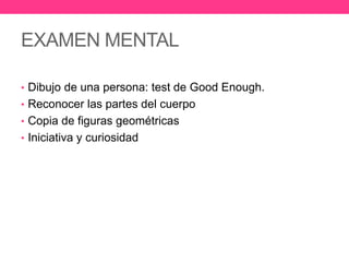 EXAMEN MENTAL
• Dibujo de una persona: test de Good Enough.
• Reconocer las partes del cuerpo
• Copia de figuras geométricas
• Iniciativa y curiosidad

 