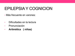 EPILEPSIA Y COGNICION
• Más frecuente en varones:
•
•
•

Dificultades en la lectura
Pronunciación
Aritmética ( niñas)

 
