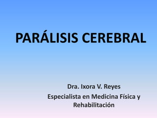 PARÁLISIS CEREBRAL Dra. Ixora V. Reyes Especialista en Medicina Física y Rehabilitación 