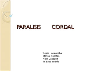 PARALISIS CORDAL
PARALISIS CORDAL
Cesar Hormázabal
Marisol Fuentes
Nidia Vásquez
M. Elisa Toledo
 