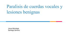 Paralisis de cuerdas vocales y
lesiones benignas
Josue Barralaga
Santiago Serrano
 