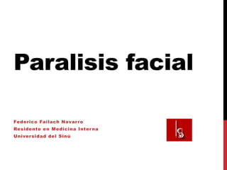 Paralisis facial

Federico Failach Navar r o
Residente en Medicina Inter na
Univer sidad del Sinú
 