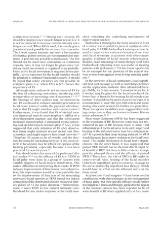 SHAFSHAK THE TREATMENT OF FACIAL PALSY FROM THE POINT OF VIEW OF PHYSICAL AND REHABILITATION MEDICINE
contraction/session.17, 22 During each session, ES
should be stopped once muscle fatigue occurs (i.e. it
is not recommend to increase current intensity once
fatigue occurs). When IGS is used, it is usually given
3 sessions/week possibly for no more than 4 months.
The lowest current intensity and only a few number
of electrical pulses/session are recommended to min-
imize or prevent any possible complication. The IGS
should not be used once contracture or synkinesis
appears. Also, it may no longer be given once vol-
untary facial movement is regained even partially.
Once active facial movement is regained (even par-
tially), active exercises for the facial muscles should
be practiced to enhance functional recovery. It should
be noted that active exercises are not possible in
complete palsy (i.e. when FNG is 6/6), hence the
importance of ES.
Although many authors do not recommend ES for
the fear of enhancing contracture, interfering with
reinnervation or increasing cost of treatment,4, 5, 15-17
the findings of other authors may recommend its
use. ES was found to enhance axonal regeneration in
facial nerve lesion,23 unlike the previous old obser-
vation that ES might interfere with reinnervation.24
Further-more, it was found that ES of skeletal mus-
cles increased muscle neurotrophin-4 mRNA in a
dose-dependent manner; and that the subsequent
increased neurotrophin-4 stimulated axonal sprout-
ing and skeletal muscle reinnervation.25 Also, it was
suggested that early initiation of ES after denerva-
tion injury might maintain normal motor unit char-
acteristics; and might improve functional recovery.19
Therefore, ES seems to be of benefit, and the deci-
sion for using ES (including the type of the used cur-
rent) in facial palsy may be left for the opinion of the
treating physiatrist, especially because it has been
practiced for several years.17
One should notice that some of the performed clin-
ical studies 20, 21 on the efficacy of ES (i.e. TENS) in
facial palsy were done in a group of patients with
variable degrees of facial muscle denervation. This
makes difficulties in interpreting their results. If TENS
induced improvement of function in partial denerva-
tion, this improvement would be most probably due
to the improvement of function of the remaining
innervated facial muscles as TENS would not induce
contraction of the denervated muscles because it deliv-
ers pulses of <1 ms pulse duration.22 Furthermore,
some 20 used TENS in low current intensity (sub-
threshold for any motor response at the facial mus-
cles), rendering the underlying mechanisms of
improvement unclear.
Biofeedback training for the facial muscles in front
of a mirror was reported to prevent synkinesis after
facial palsy.15, 26 EMG biofeedback training can also be
used to improve (or enhance) functional recovery
and facial symmetry in patients with electromyo-
graphic evidence of facial muscle reinnervation.
Besides, facial retraining (or mime therapy) and EMG
biofeedback retraining were successful in treating
patients with synkinesis.27, 28 It has been reported to
be an example for the plasticity of the central ner-
vous system to reorganize even in long standing paral-
ysis.27
In the presence of facial contracture, local superfi-
cial heat and massage as well as stretching exercises
are the appropriate methods. Also, ultrasound thera-
py (3MHz, for 5 min/session, 5 sessions/week for 3-
6 weeks) may be given for the facial muscles of the
lower face or frontalis for treating facial muscle con-
tracture. It should not be given close to the eyes. It is
recommended to cover the eyes with cotton and gauze
during ultrasound session for further eye protection.
These therapeutic modalities were suggested for treat-
ing contracture as they are known to loosen fibrous
tissue adhesions.22, 29
Short wave diathermy (SWD) has been suggested
in the treatment of BP. However, some may not rec-
ommend its use in BP because there is acute viral
inflammation of the facial nerve in its early stage;5 and
heating of the inflamed nerve may be contraindicat-
ed.29 It is possible that deep heating induced by SWD
would increase facial nerve oedema in the facial bony
canal. This might predispose to facial nerve degen-
eration. On the other hand, it was suggested that
pulsed SWD (which has no thermal effect) might be
of benefit in BP,30 but there is little evidence to sup-
port the athermal theory and the efficacy of pulsed
SWD.31 There-fore, the role of SWD in BP might be
controversial. Also, heating of the facial muscles
(which are superficial) prior to exercise, massage or
ES can be attained by superficial heat therapy, which
would have no effect on the inflamed nerve in the
bony canal.
Acupuncture 32 and magnets 33 have been used in
combination with physiotherapy in the management
of facial palsy, but their specific efficacy needs further
investigation. Ultrasound therapy applied to the region
of the mastoid process has been reported to be of
some benefit in BP when applied early in the course
44 EUROPA MEDICOPHYSICA March 2006
 