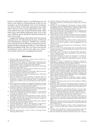 SHAFSHAK THE TREATMENT OF FACIAL PALSY FROM THE POINT OF VIEW OF PHYSICAL AND REHABILITATION MEDICINE
known in all subjects prior to enrolling them in any
study on the efficacy of physiotherapy in BP. It is not
enough to say that all patients were on CS treatment;
and some of them received the appropriate dose while
others did not receive it in its appropriate dose. Also,
some patients may take medical treatment early, while
others may start taking medication after 24 h of the
onset. All these factors should be eliminated before the
start of any study.
I suggest developing a physiatrist facial nerve group
(sponsored by the International Society of Physical
and Rehabilitation Medicine, ISPRM) that includes
many physiatrists from different countries for investi-
gating and discussing the real efficacy of the different
physical modalities in BP. Thus, we may overcome the
contradictory views; and we may agree on a univer-
sal scientific protocol for managing facial palsy.
References
1. El-Ebiary HM. Facial paralysis: a clinical study of 580 cases.
Rheumatol Phys Med 1971;11:100-10.
2. Shafshak TS, Essa AY, Bakey FA. The possible contributing factors
for the success of steroid therapy in Bell’s palsy: a clinical and elec-
trophysiological study. J Laryngol Otol 1994;108:940-3.
3. Stankiewicz JA. Steroids and idiopathic facial paralysis. Otolaryngol
Head Neck Surg 1983;91:672-7.
4. Adour KK, Hetzler DG. Current medical treatment for facial pal-
sy. Am J Otolaryngol 1984;5:499-502.
5. Adour KK. Medical management of idiopathic (Bell’s) facial pal-
sy. Otolaryngol Clin North Am 1991;24:663-73.
6. House W, Brackmann D. Facial nerve grading system. Otolaryngol
Head Neck Surg 1985;93:146-7.
7. Adour K, Ruboyianes J, Von Doersten P, Byl FM, Trent CS,
Quesenberry CP Jr et al. Bell’s palsy treatment with acyclovir and
prednisone compared with prednisone alone: a double-blind,
randomized controlled trial. Ann Otol Rhinol Laryngol 1996;105:
371-8.
8. Hato N, Matsumoto S, Kisaki H, Takahashi H, Wakisaka H, Honda
N et al. Efficacy of early treatment of Bell’s palsy with oral acyclovir
and prednisolone. Otol Neurotol 2003;24:948-51.
9. Axelsson S, Lindberg S, Stjernquist-Desatnik A. Outcome of treat-
ment with valacyclovir and prednisone in patients with Bell’s pal-
sy. Ann Otol Rhinol Laryngol 2003;112:197-201.
10. Ramsey MJ, DerSimonian R, Holtel MR, Burgess LP. Corticosteroid
treatment for idiopathic facial nerve paralysis: a meta-analysis.
Laryngoscope 2000;110:335-41.
11. Grogan PM, Gronseth GS. Practice parameter: steroids, acyclovir,
and surgery for Bell’s palsy (an evidence-based review): report of
the Quality Standards Subcommittee of the American Academy of
Neurology. Neurology 2001;56:830-6.
12. Jalaludin MA. Methylcobalamin treatment of Bell’s palsy. Methods
Find Exp Clin Pharmacol 1995;17:539-44.
13. Gantz BJ, Rubinstein JT, Gidley P, Woodworth GG. Surgical man-
agement of Bell’s palsy. Laryngoscope 1999;109:1177-88.
14. Sinha PK, Keith RW, Pensak ML. Predictability of recovery from
Bell’s palsy using evoked electromyography. Am J Otol 1994;15:
769-71.
15. Diels HJ. Facial paralysis: is there a role for a therapist? Facial
Plast Surg 2000;16:361-4.
16. Wolf SR. Idiopathic facial paralysis. HNO 1998;46:786-98.
17. Mosforth J, Taverner D. Physiotherapy for Bell’s palsy. Br Med J
1958;2:675-7.
18. Shafshak TS. Electrodiagnosis in facial palsy. In: Akyuz G editor.
Proceedings of the 5th Mediterranean Congress of Physical and
Rehabilitation Medicine, Antalya (Turkey), September 30th-October
4th, 2004. Bologna (Italy): Medimond; 2004. p. 213- 8.
19. Mysiw WJ, Jackson RD. Electrical stimulation. In: Braddom RL
editor. Physical medicine and rehabilitation. 2nd ed. Philadelphia:
WB Saunders Company; 2000. p.459-87.
20. Targan RS, Alon G, Kay SL. Effect of long-term electrical stimula-
tion on motor recovery and improvement of clinical residuals in
patients with unresolved facial nerve palsy. Otolaryngol Head
Neck Surg 2000;122:246-52.
21. Gittins J, Martin K, Sheldrick J, Reddy A, Thean L. Electrical stim-
ulation as a therapeutic option to improve eyelid function in
chronic facial nerve disorders. Invest Ophthalmol Vis Sci
1999;40:547-54.
22. Scott PM. Clayton’s electrotherapy and actinotherapy. London:
Bailliere Tindall; 1977.
23. Shi X, Yu G, He D. [An experimental study on physiotherapy for
traumatic facial nerve injury] Zhonghua Kou Qiang Yi Xue Za Zhi
2000;35:450-2. Chinese.
24. Jansen JKS, Lomo T, Nicolaysen K, Westgaard RH. Hyperinner-
vation of skeletal muscle fibers: dependence on muscle activity.
Science 1973;181:559-61.
25. Funakoshi H, Belluardo N, Arenas E, Yamamoto Y, Casabona A,
Persson H et al. Muscle-derived neurotrophin-4 as an activity-
dependent trophic signal for adult motor neurons. Science
1995;268:1495-9.
26. Nakamura K, Toda N, Sakamaki K, Kashima K, Takeda N.
Biofeedback rehabilitation for prevention of synkinesis after facial
palsy. Otolaryngol Head Neck Surg 2003;128:539-43.
27. Cronin GW, Steenerson RL. The effectiveness of neuromuscular
facial retraining combined with electromyography in facial paral-
ysis rehabilitation. Otolaryngol Head Neck Surg 2003;128:534-8.
28. Beurskens CH, Heymans PG. Positive effects of mime therapy on
sequelae of facial paralysis: stiffness, lip mobility, and social and
physical aspects of facial disability. Otol Neurol 2003;24:677-81.
29. Weber DC, Brown AW. Physical agent modalities. In: Braddom RL
editor. Physical medicine and rehabilitation. 2nd ed. Philadelphia:
WB Saunders Company; 2000. p. 440-58.
30. Scott S. Short wave diathermy. In: Kitchen S, Bazin S editors.
Clayton’s electrotherapy. 10th ed. London: WB Saunders Company;
1996.p.154-78.
31. Lehmann JF. Therapeutic heat and cold. 4th ed. Baltimore: Williams
& Wilkins; 1990.
32. Wang XH, Zhang LM, Han M, Zhang KQ, Jiang JJ. [Treatment of
Bell’s palsy with combination of traditional Chinese medicine and
western medicine] Hua Xi Kou Qiang Yi Xue Za Zhi 2004;22:211-
3. Chinese.
33. Fombeur JP, Koubbi G, Chevalier AM, Mousset C. On the contri-
bution of magnets in sequelae of facial paralysis, preliminary clin-
ical study. Ann Otolaryngol Chir Cervicofac 1988;105:397-402.
34. Jebejian R. Treatment of peripheral facial paralysis with ultra-
sound. Ann Otolaryngol Chir Cervicofac 1984;101:471-9.
35. Frach JP, Osterbauer PJ, Fuhr AW. Treatment of Bell’s palsy by
mechanical force, manually assisted chiropractic adjusting and
high-voltage electrotherapy. J Manipulative Physiol Ther 1992;15:
596-8.
36. Shrode LW. Treatment of facial muscles affected by Bell’s palsy with
high-voltage electrical muscle stimulation. J Manipulative Physiol
Ther 1993;16:347-52.
37. Racic G, Denoble PJ, Sprem N, Bojic L, Bota B. Hyperbaric oxy-
gen as a therapy of Bell’s palsy. Undersea Hyperb Med 1997;24:
35-8.
38. Selesnick SH, Patwardhan A. Acute facial paralysis: evaluation
and early management. Am J Otolaryngol 1994;15:387-408.
39. Maas CS, Benecke JE, Holds JB, Schoenrock LD, Simo F. Primary
46 EUROPA MEDICOPHYSICA March 2006
 