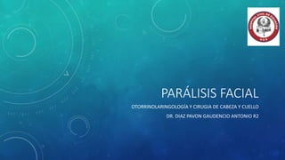PARÁLISIS FACIAL
OTORRINOLARINGOLOGÍA Y CIRUGIA DE CABEZA Y CUELLO
DR. DIAZ PAVON GAUDENCIO ANTONIO R2
 