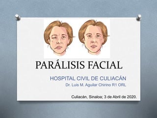 PARÁLISIS FACIAL
HOSPITAL CIVIL DE CULIACÁN
Dr. Luis M. Aguilar Chirino R1 ORL
Culiacán, Sinaloa; 3 de Abril de 2020.
 
