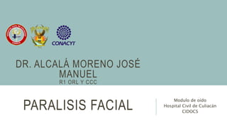 PARALISIS FACIAL
Modulo de oído
Hospital Civil de Culiacán
CIDOCS
DR. ALCALÁ MORENO JOSÉ
MANUEL
R1 ORL Y CCC
 