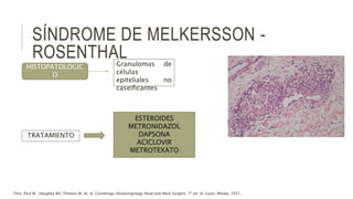 SÍNDROME DE MELKERSSON -
ROSENTHAL
HISTOPATOLOGIC
O
Granulomas de
células
epiteliales no
caseificantes
TRATAMIENTO
ESTEROIDES
METRONIDAZOL
DAPSONA
ACICLOVIR
METROTEXATO
Flint, Paul W., Haughey BH, Thomas JR, et. al. Cummings Otolaryngology Head and Neck Surgery. 7ª ed. St. Louis: Mosby, 2021.
 