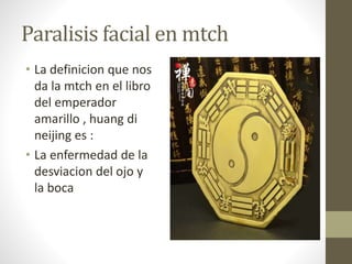 Paralisis facial en mtch
• La definicion que nos
da la mtch en el libro
del emperador
amarillo , huang di
neijing es :
• La enfermedad de la
desviacion del ojo y
la boca
 
