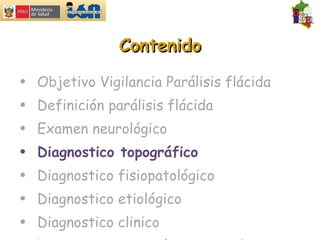 Contenido Objetivo Vigilancia Parálisis flácida Definición parálisis flácida Examen neurológico  Diagnostico topográfico Diagnostico fisiopatológico Diagnostico etiológico Diagnostico clinico Diagnostico por exámenes auxiliares 