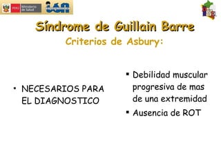 Síndrome de Guillain Barre Criterios de Asbury: NECESARIOS PARA EL DIAGNOSTICO Debilidad muscular progresiva de mas de una extremidad Ausencia de ROT 