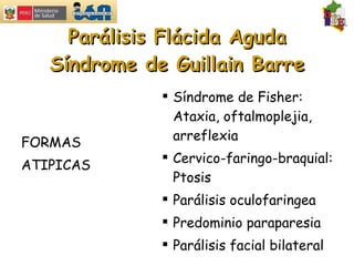 Parálisis Flácida Aguda Síndrome de Guillain Barre FORMAS  ATIPICAS Síndrome de Fisher: Ataxia, oftalmoplejia, arreflexia Cervico-faringo-braquial: Ptosis Parálisis oculofaringea Predominio paraparesia Parálisis facial bilateral 